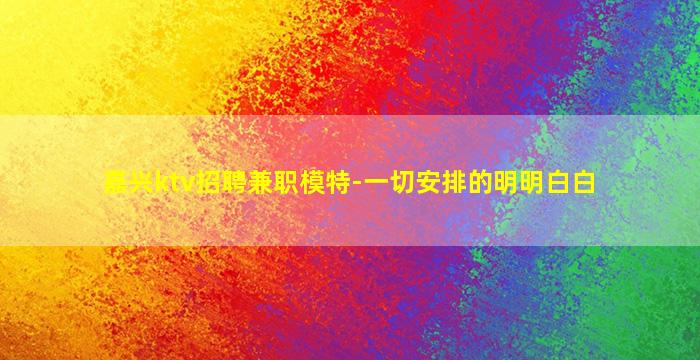 嘉兴ktv招聘兼职模特-一切安排的明明白白