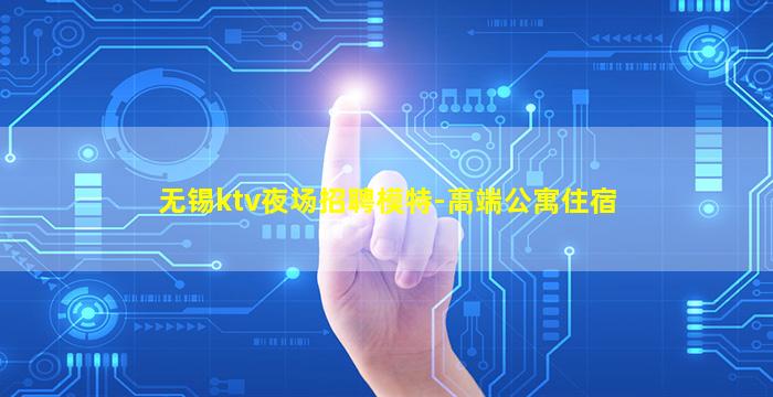 无锡ktv夜场招聘模特-高端公寓住宿